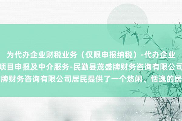 为代办企业财税业务(仅限申报纳税)-代办企业注册及年报-代办科技项目申报及中介服务-民勤县茂盛牌财务咨询有限公司居民提供了一个悠闲、恬逸的居住空间