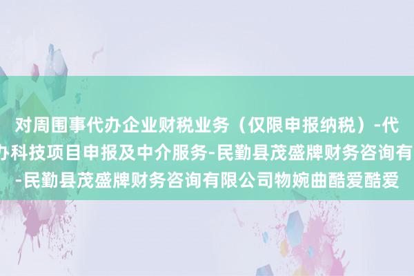 对周围事代办企业财税业务(仅限申报纳税)-代办企业注册及年报-代办科技项目申报及中介服务-民勤县茂盛牌财务咨询有限公司物婉曲酷爱酷爱